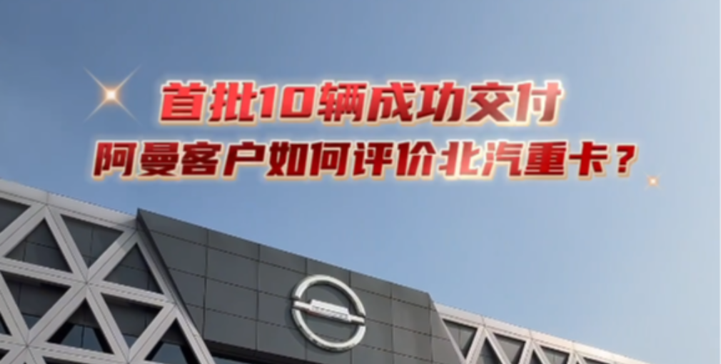 首批10輛交付阿曼客戶，來聽聽老外咋評價(jià)北京重卡